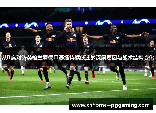 从B席对阵英格兰看德甲赛场持续低迷的深层原因与战术结构变化 从B席对阵英格兰看德甲赛场持续低迷的深层原因与战术结构变化