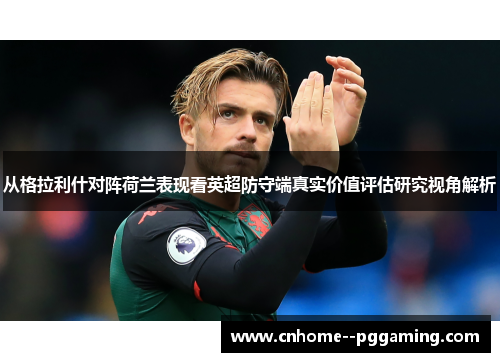 从格拉利什对阵荷兰表现看英超防守端真实价值评估研究视角解析 从格拉利什对阵荷兰表现看英超防守端真实价值评估研究视角解析