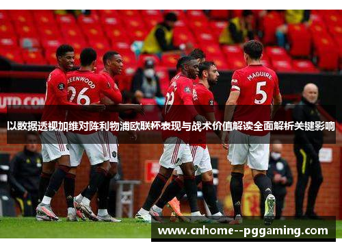 以数据透视加维对阵利物浦欧联杯表现与战术价值解读全面解析关键影响