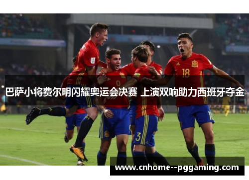 巴萨小将费尔明闪耀奥运会决赛 上演双响助力西班牙夺金