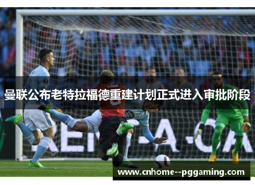曼联公布老特拉福德重建计划正式进入审批阶段