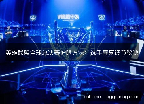 英雄联盟全球总决赛护眼方法:选手屏幕调节秘诀 英雄联盟全球总决赛护眼方法:选手屏幕调节秘诀