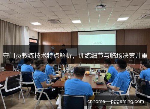 守门员教练技术特点解析,训练细节与临场决策并重 守门员教练技术特点解析,训练细节与临场决策并重